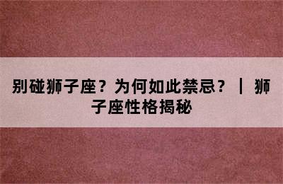 别碰狮子座？为何如此禁忌？｜ 狮子座性格揭秘
